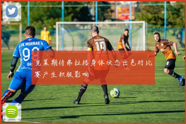 克莱期待弗拉格身体状态出色对比赛产生积极影响