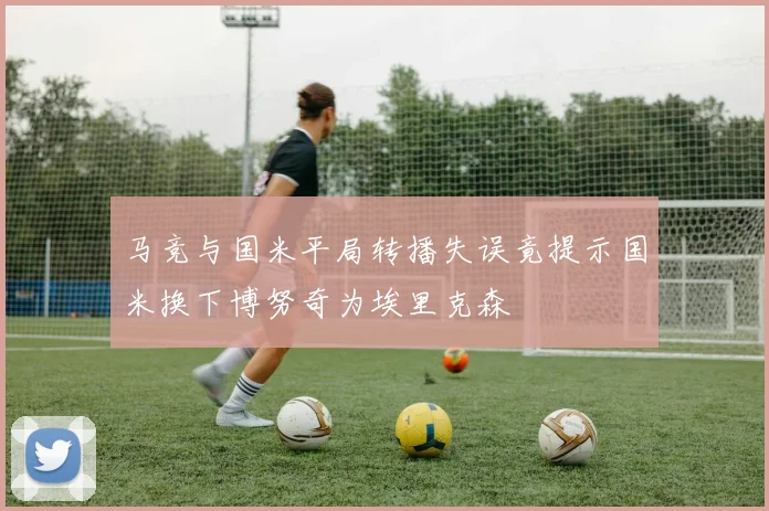 马竞与国米平局转播失误竟提示国米换下博努奇为埃里克森
