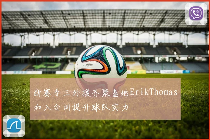 新赛季三外援齐聚基地ErikThomas加入合训提升球队实力