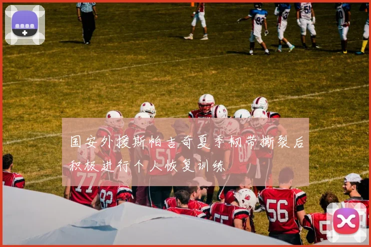 国安外援斯帕吉奇夏季韧带撕裂后积极进行个人恢复训练