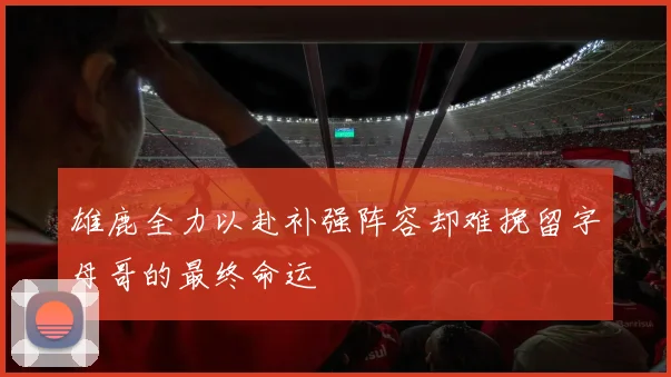 雄鹿全力以赴补强阵容却难挽留字母哥的最终命运