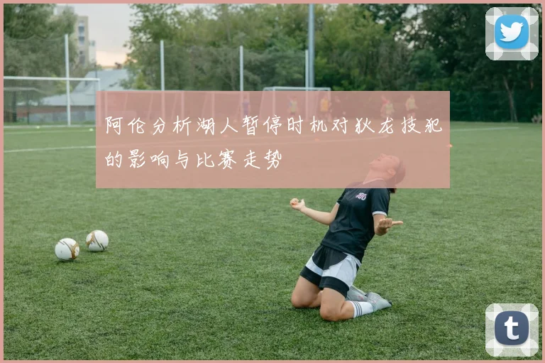 阿伦分析湖人暂停时机对狄龙技犯的影响与比赛走势