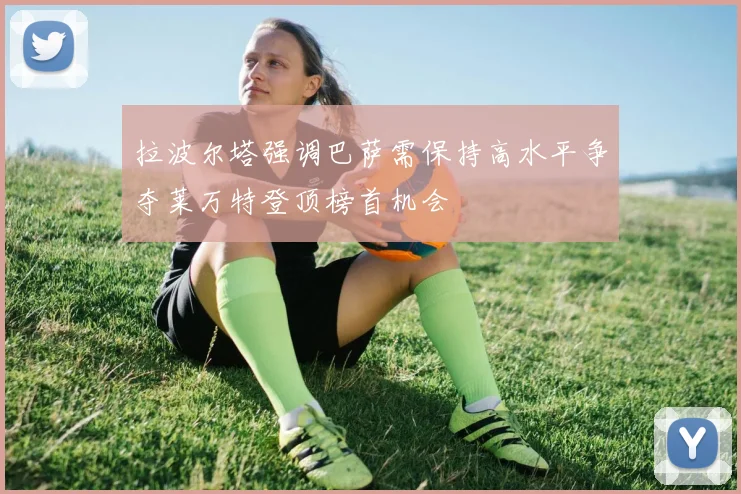 拉波尔塔强调巴萨需保持高水平争夺莱万特登顶榜首机会