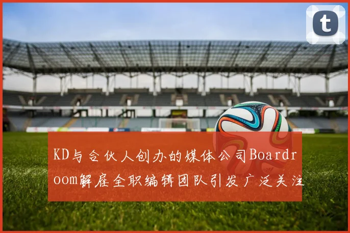 KD与合伙人创办的媒体公司Boardroom解雇全职编辑团队引发广泛关注