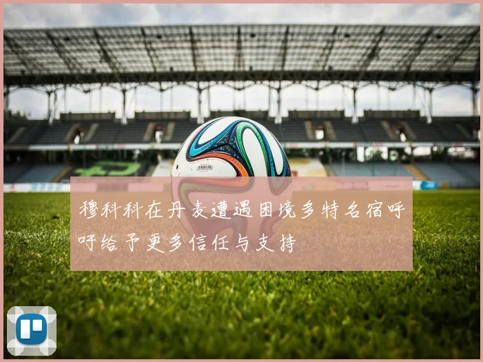 穆科科在丹麦遭遇困境多特名宿呼吁给予更多信任与支持