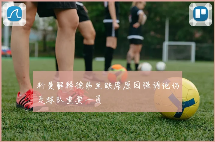 科曼解释德弗里缺席原因强调他仍是球队重要一员