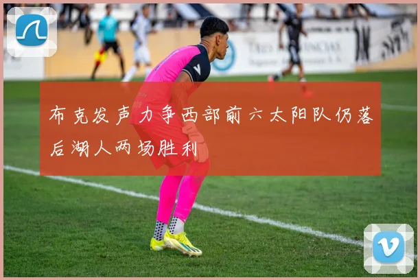 布克发声力争西部前六太阳队仍落后湖人两场胜利
