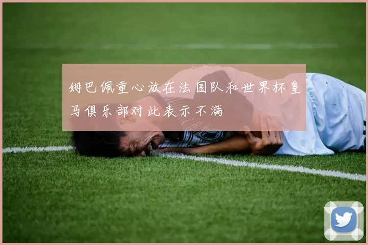 姆巴佩重心放在法国队和世界杯皇马俱乐部对此表示不满