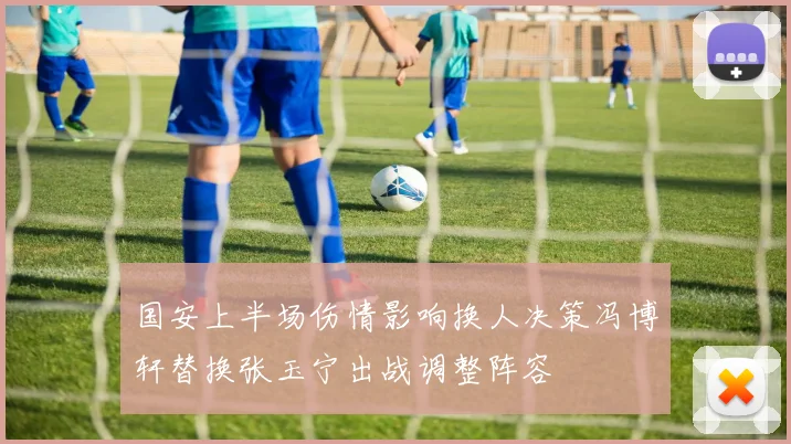 国安上半场伤情影响换人决策冯博轩替换张玉宁出战调整阵容