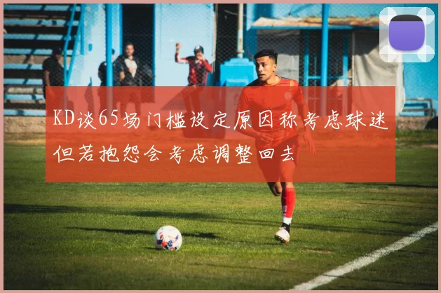 KD谈65场门槛设定原因称考虑球迷但若抱怨会考虑调整回去