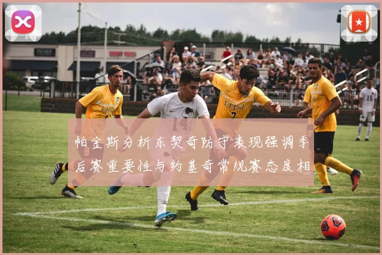 帕金斯分析东契奇防守表现强调季后赛重要性与约基奇常规赛态度相似