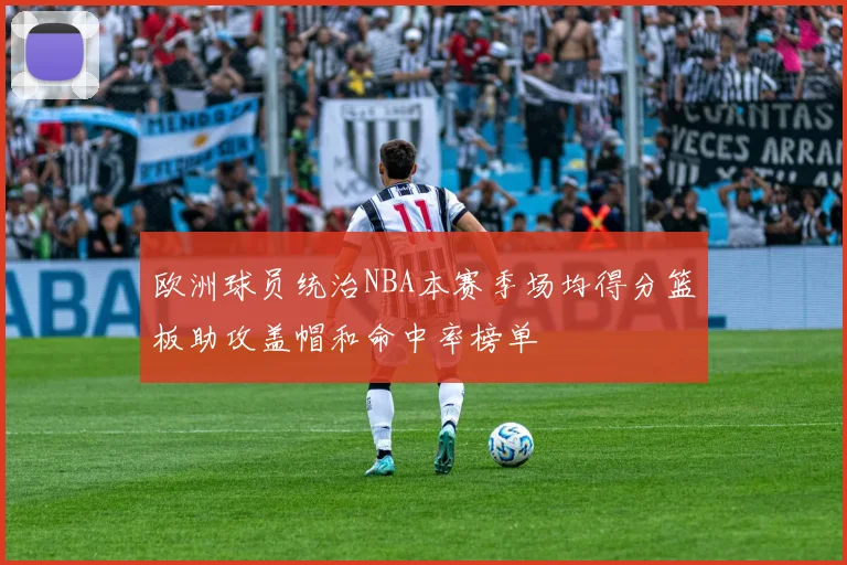欧洲球员统治NBA本赛季场均得分篮板助攻盖帽和命中率榜单