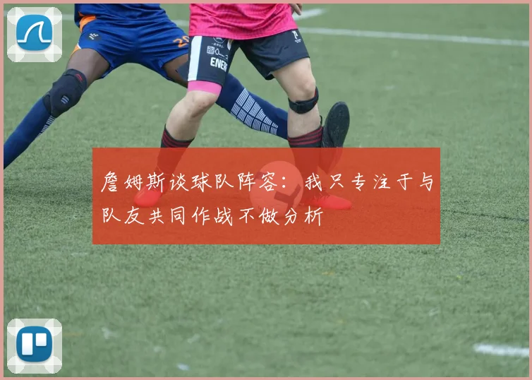 詹姆斯谈球队阵容：我只专注于与队友共同作战不做分析