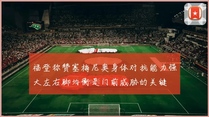 福登称赞塞梅尼奥身体对抗能力强大左右脚均衡是门前威胁的关键