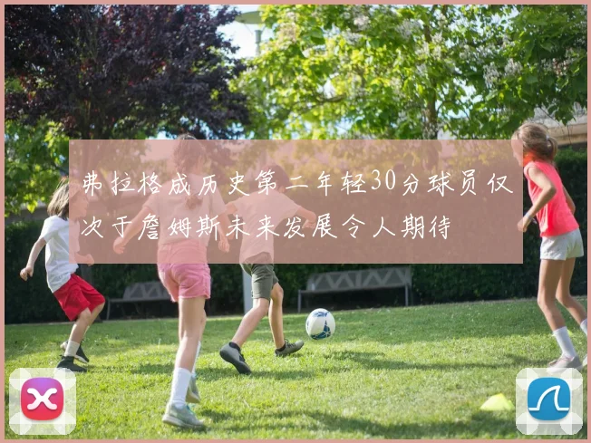 弗拉格成历史第二年轻30分球员仅次于詹姆斯未来发展令人期待