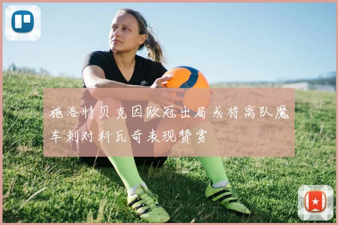 施洛特贝克因欧冠出局或将离队魔车刺对科瓦奇表现赞赏