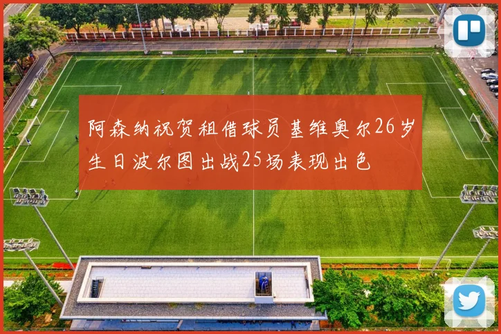 阿森纳祝贺租借球员基维奥尔26岁生日波尔图出战25场表现出色