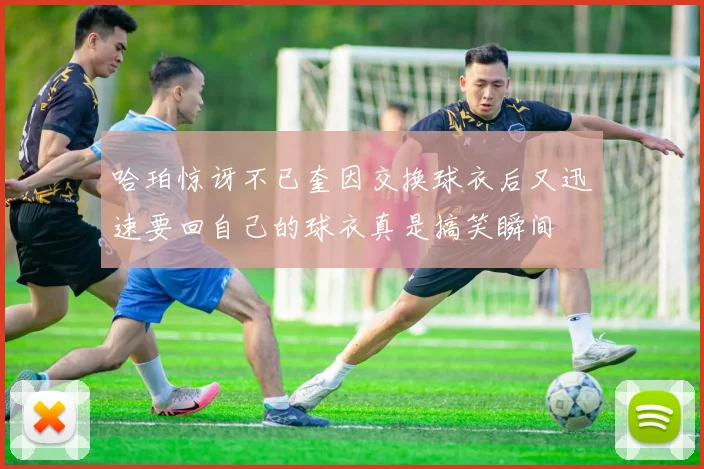 哈珀惊讶不已奎因交换球衣后又迅速要回自己的球衣真是搞笑瞬间