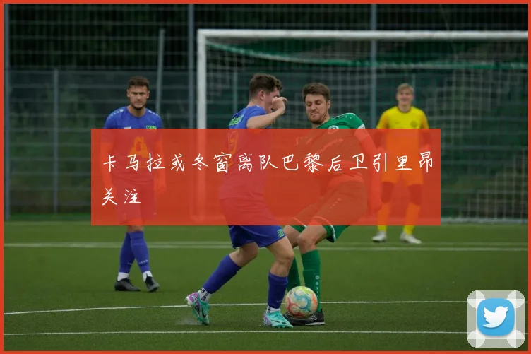 卡马拉或冬窗离队巴黎后卫引里昂关注