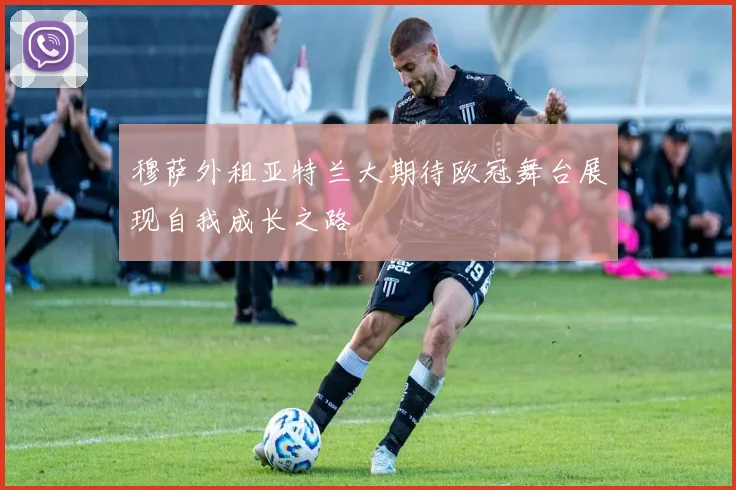 穆萨外租亚特兰大期待欧冠舞台展现自我成长之路