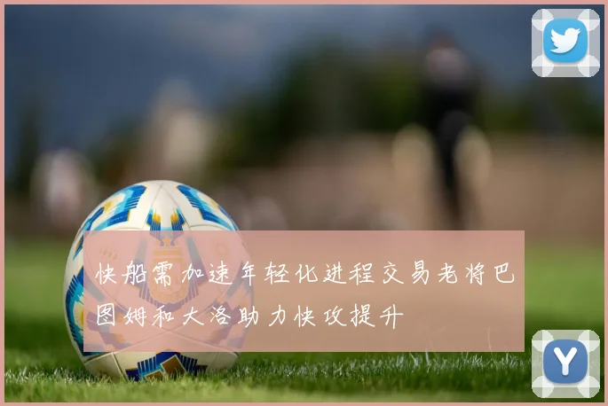 快船需加速年轻化进程交易老将巴图姆和大洛助力快攻提升
