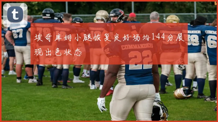 埃奇库姆小腿恢复良好场均144分展现出色状态