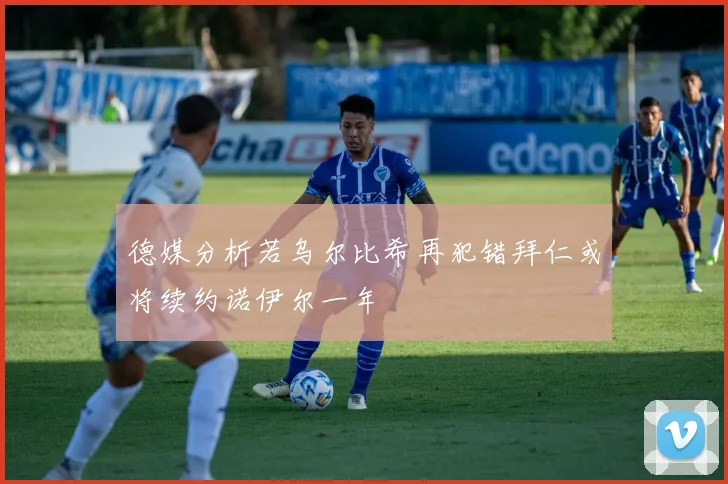 德媒分析若乌尔比希再犯错拜仁或将续约诺伊尔一年