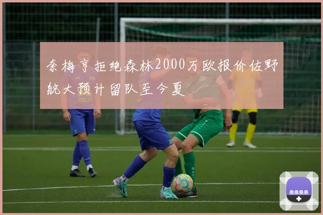 奈梅亨拒绝森林2000万欧报价佐野航大预计留队至今夏