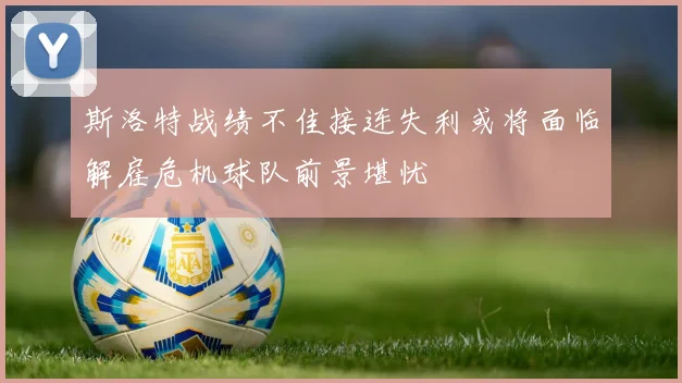 斯洛特战绩不佳接连失利或将面临解雇危机球队前景堪忧