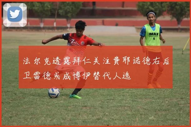 法尔克透露拜仁关注费耶诺德右后卫雷德或成博伊替代人选