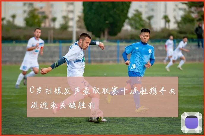 C罗社媒发声豪取联赛十连胜携手共进迎来关键胜利