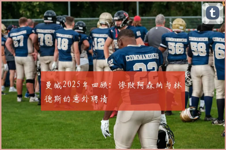 曼城2025年回顾：惨败阿森纳与林德斯的意外聘请