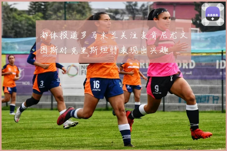 都体报道罗马米兰关注麦肯尼尤文图斯对克里斯坦特表现出兴趣