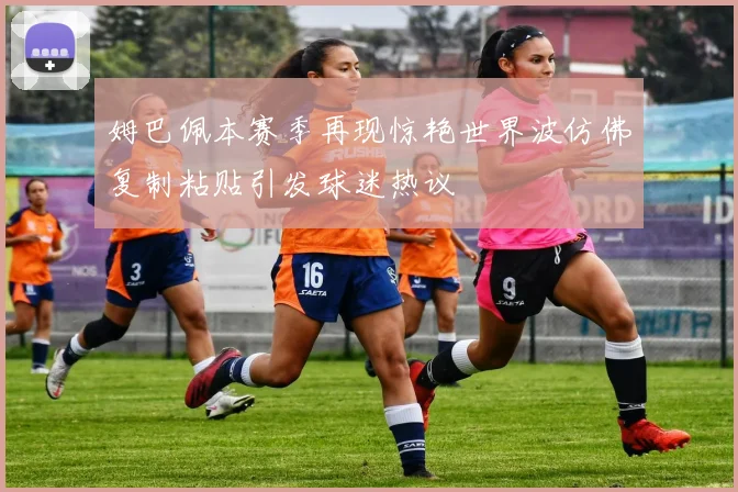 姆巴佩本赛季再现惊艳世界波仿佛复制粘贴引发球迷热议