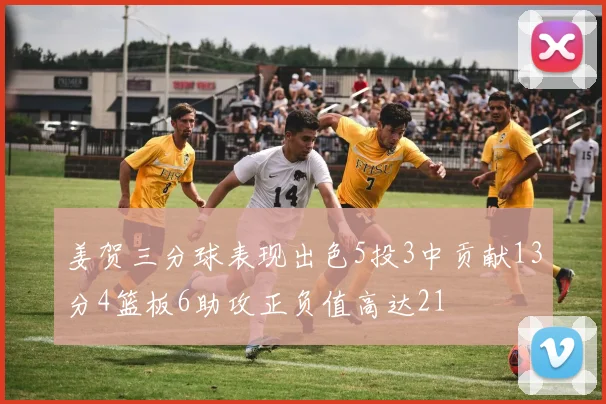 姜贺三分球表现出色5投3中贡献13分4篮板6助攻正负值高达21