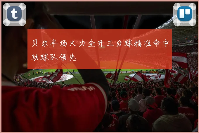 贝尔半场火力全开三分球精准命中助球队领先