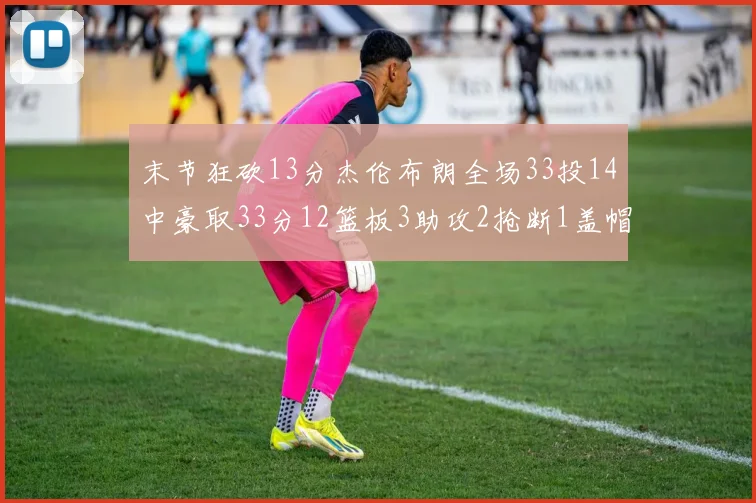 末节狂砍13分杰伦布朗全场33投14中豪取33分12篮板3助攻2抢断1盖帽