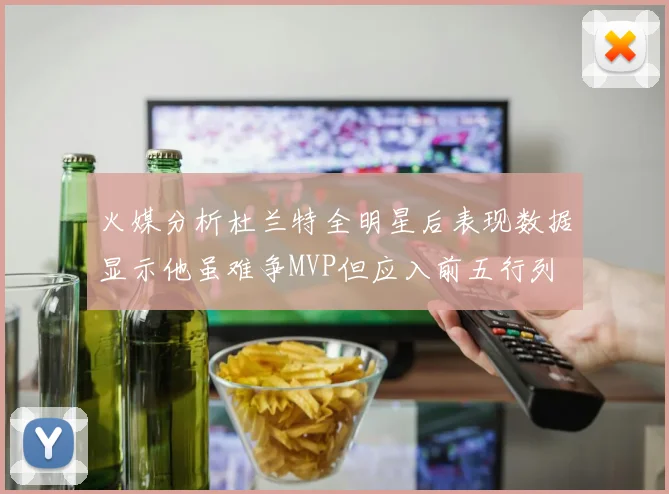 火媒分析杜兰特全明星后表现数据显示他虽难争MVP但应入前五行列