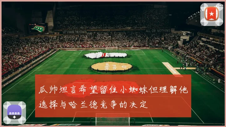 瓜帅坦言希望留住小蜘蛛但理解他选择与哈兰德竞争的决定
