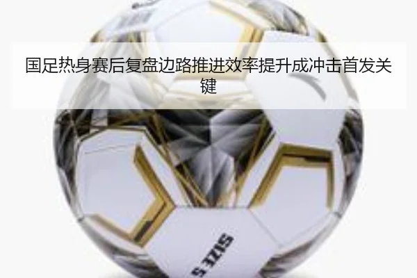国足热身赛后复盘边路推进效率提升成冲击首发关键 - jiuyou